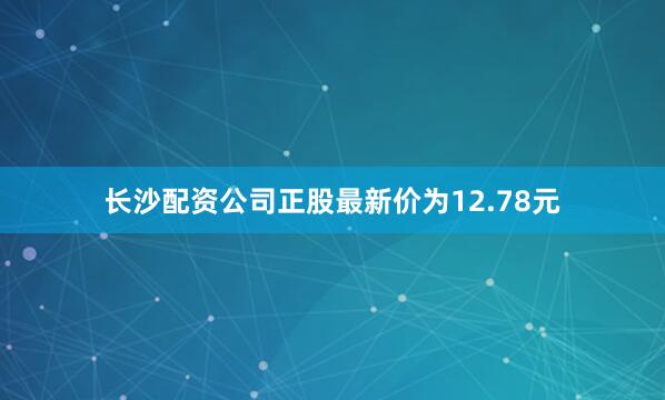 长沙配资公司正股最新价为12.78元