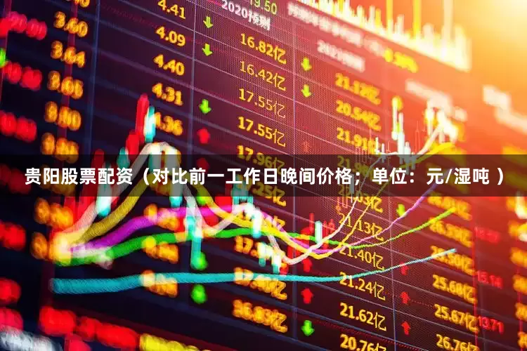 贵阳股票配资（对比前一工作日晚间价格；单位：元/湿吨 ）