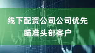 线下配资公司公司优先瞄准头部客户