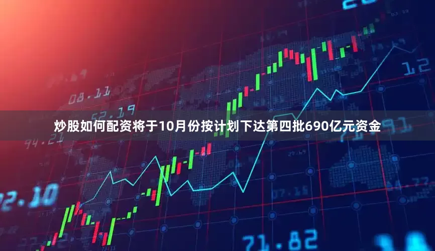 炒股如何配资将于10月份按计划下达第四批690亿元资金