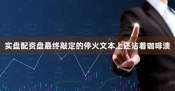 实盘配资盘最终敲定的停火文本上还沾着咖啡渍