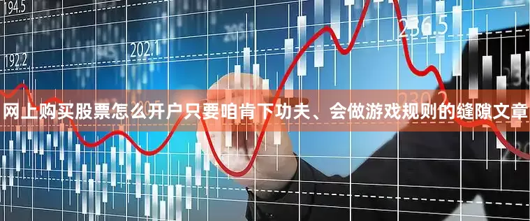 网上购买股票怎么开户只要咱肯下功夫、会做游戏规则的缝隙文章
