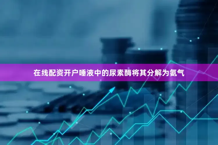 在线配资开户唾液中的尿素酶将其分解为氨气