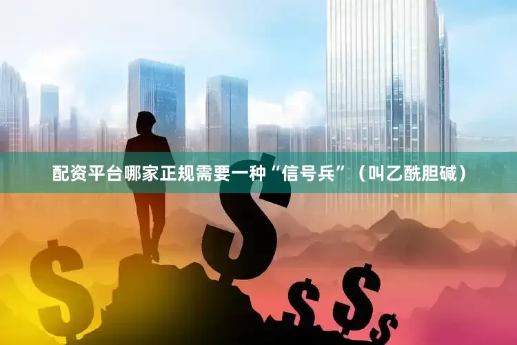 配资平台哪家正规需要一种“信号兵”（叫乙酰胆碱）