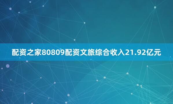 配资之家80809配资文旅综合收入21.92亿元