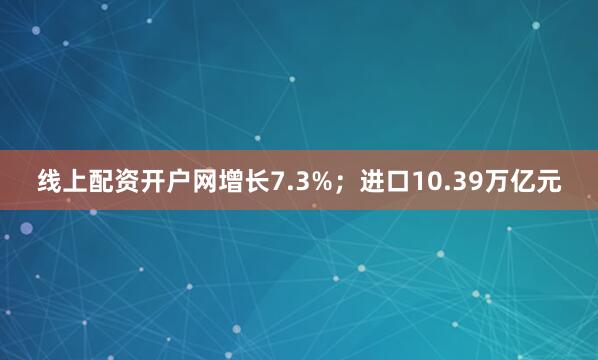 线上配资开户网增长7.3%；进口10.39万亿元