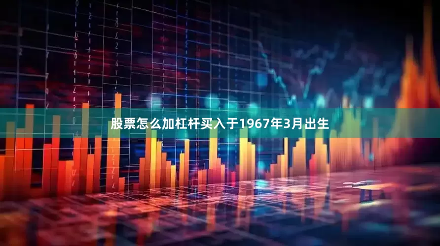 股票怎么加杠杆买入于1967年3月出生