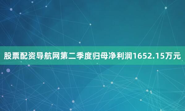 股票配资导航网第二季度归母净利润1652.15万元