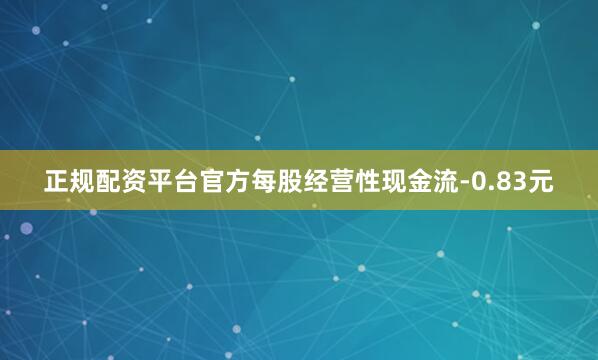 正规配资平台官方每股经营性现金流-0.83元