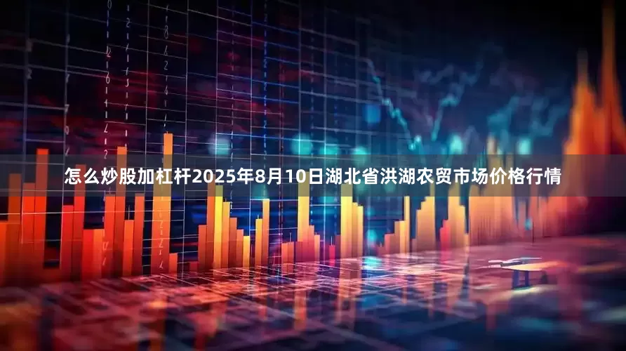 怎么炒股加杠杆2025年8月10日湖北省洪湖农贸市场价格行情
