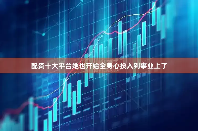配资十大平台她也开始全身心投入到事业上了