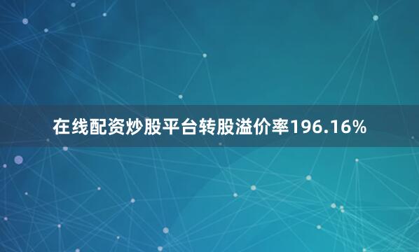 在线配资炒股平台转股溢价率196.16%