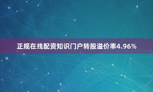 正规在线配资知识门户转股溢价率4.96%