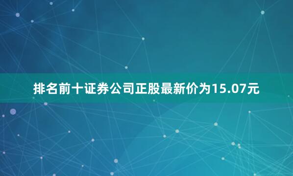 排名前十证券公司正股最新价为15.07元