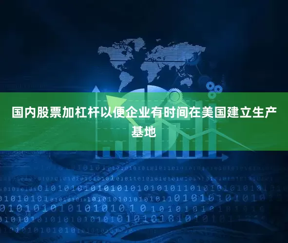 国内股票加杠杆以便企业有时间在美国建立生产基地