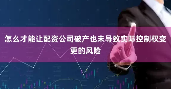 怎么才能让配资公司破产也未导致实际控制权变更的风险