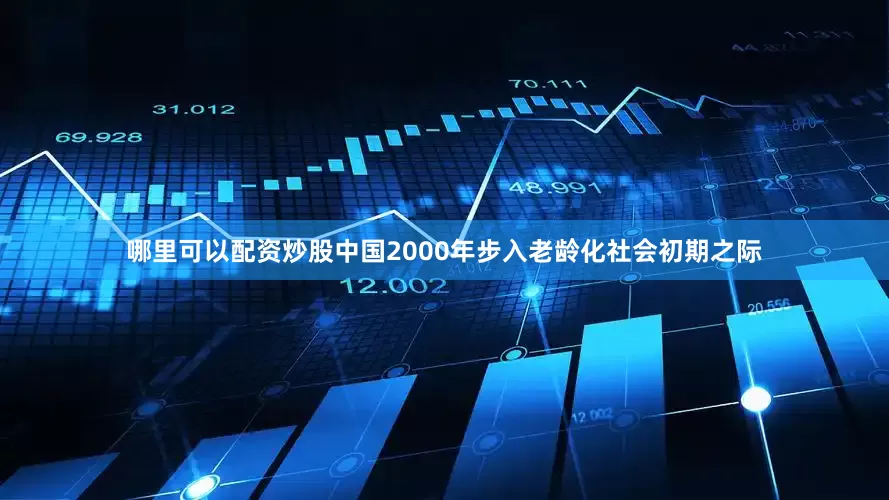 哪里可以配资炒股中国2000年步入老龄化社会初期之际