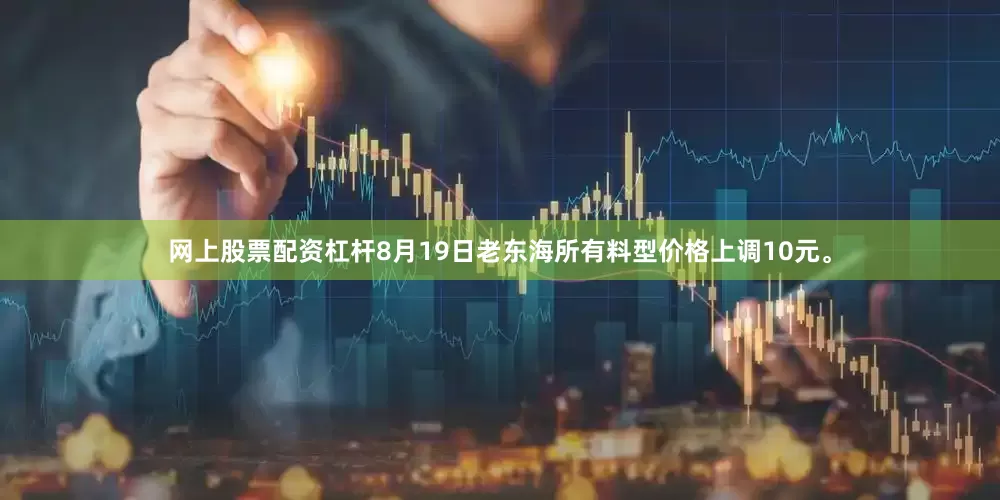网上股票配资杠杆8月19日老东海所有料型价格上调10元。
