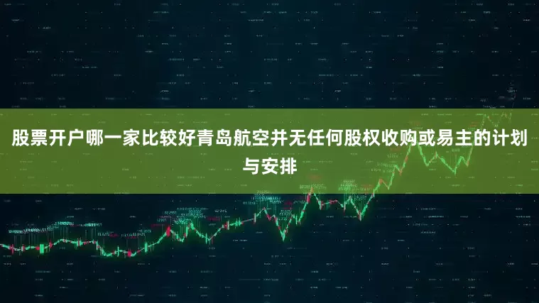 股票开户哪一家比较好青岛航空并无任何股权收购或易主的计划与安排