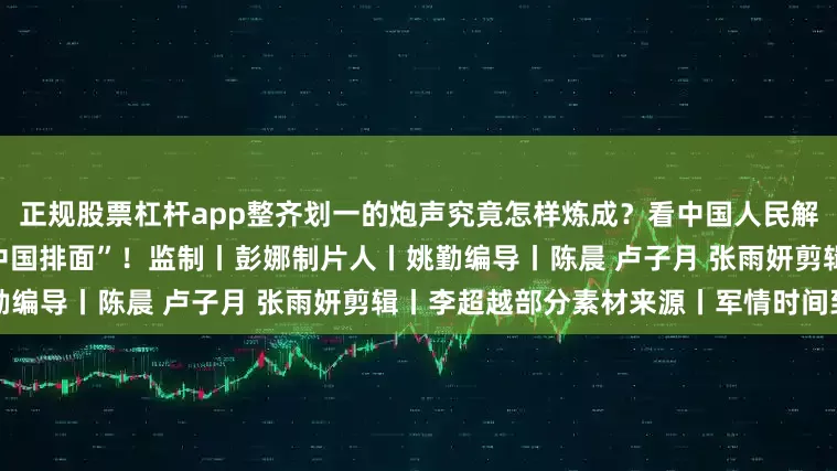 正规股票杠杆app整齐划一的炮声究竟怎样炼成？看中国人民解放军仪仗司礼大队礼炮里的“中国排面”！监制丨彭娜制片人丨姚勤编导丨陈晨 卢子月 张雨妍剪辑丨李超越部分素材来源丨军情时间到
