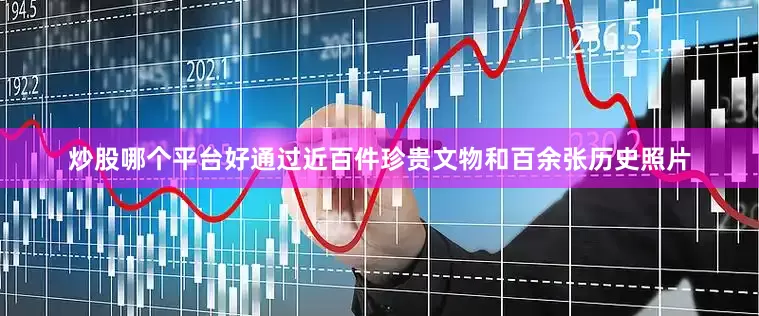 炒股哪个平台好通过近百件珍贵文物和百余张历史照片