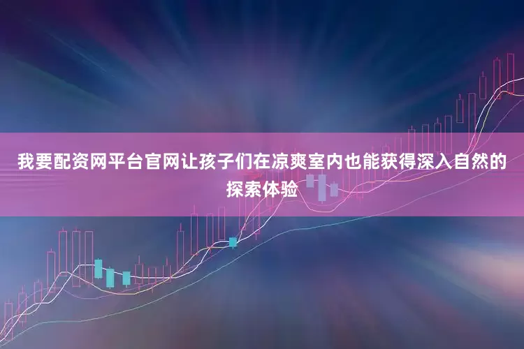 我要配资网平台官网让孩子们在凉爽室内也能获得深入自然的探索体验