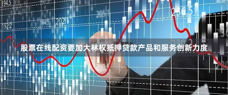 股票在线配资要加大林权抵押贷款产品和服务创新力度