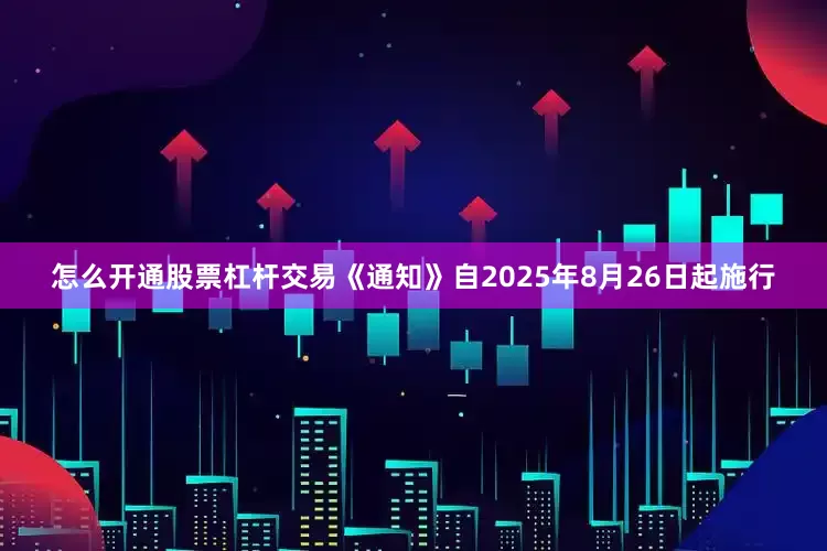 怎么开通股票杠杆交易《通知》自2025年8月26日起施行