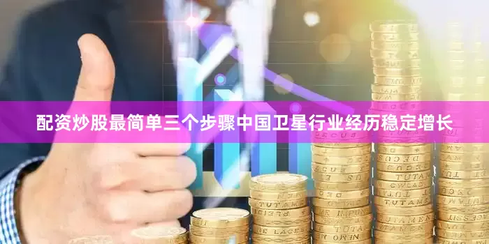 配资炒股最简单三个步骤中国卫星行业经历稳定增长