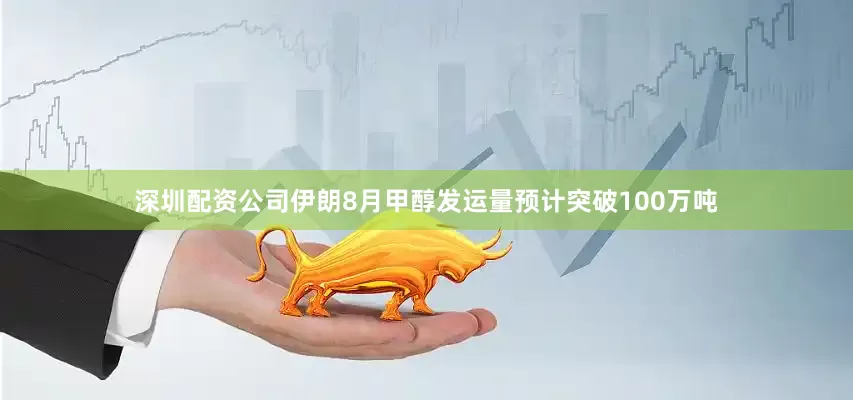 深圳配资公司伊朗8月甲醇发运量预计突破100万吨