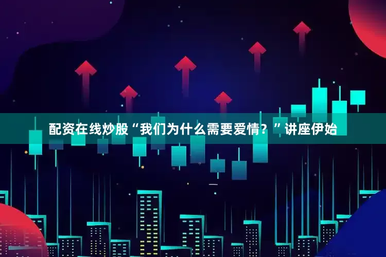 配资在线炒股“我们为什么需要爱情？”讲座伊始