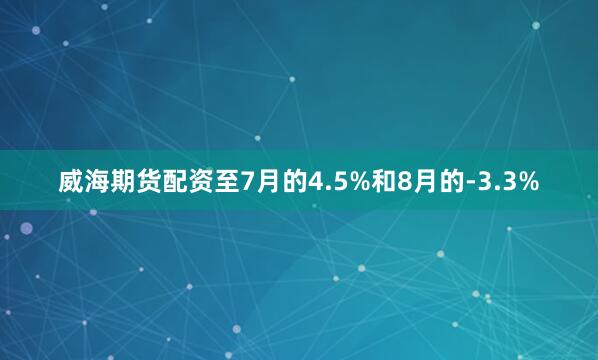 威海期货配资至7月的4.5%和8月的-3.3%
