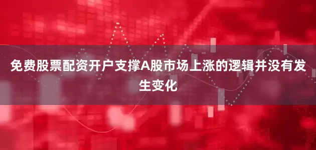 免费股票配资开户支撑A股市场上涨的逻辑并没有发生变化
