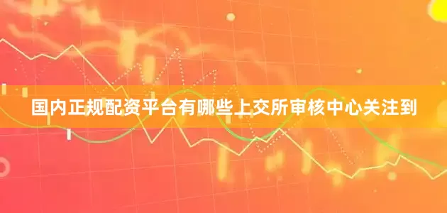国内正规配资平台有哪些　　上交所审核中心关注到