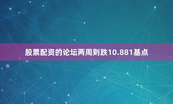 股票配资的论坛两周则跌10.881基点