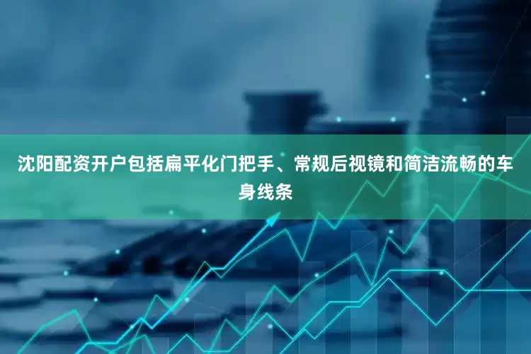 沈阳配资开户包括扁平化门把手、常规后视镜和简洁流畅的车身线条