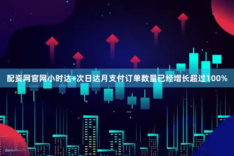配资网官网小时达+次日达月支付订单数量已经增长超过100%