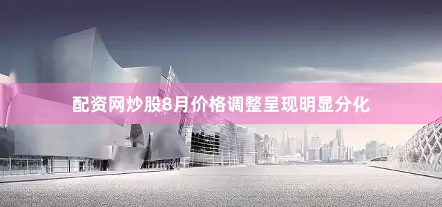 配资网炒股8月价格调整呈现明显分化