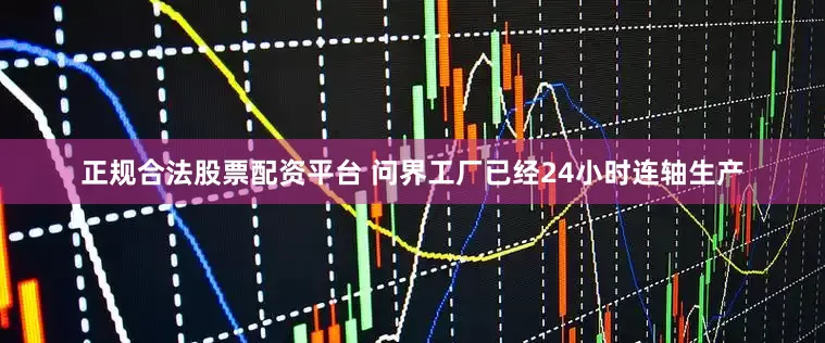 正规合法股票配资平台 问界工厂已经24小时连轴生产
