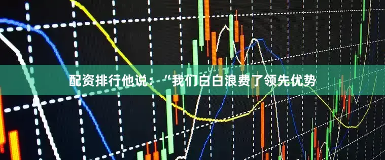配资排行他说：“我们白白浪费了领先优势