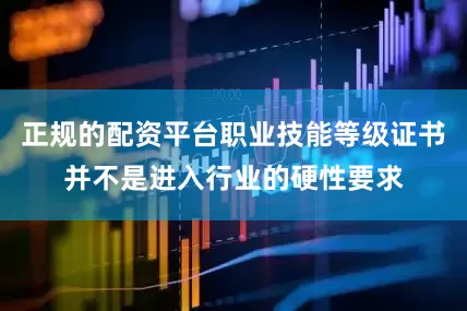 正规的配资平台职业技能等级证书并不是进入行业的硬性要求