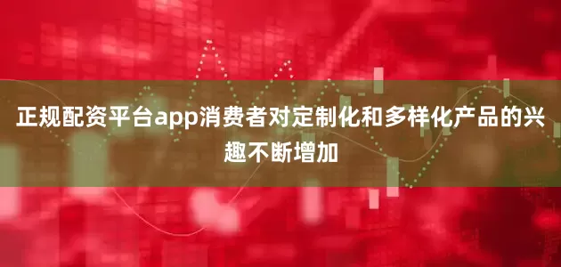 正规配资平台app消费者对定制化和多样化产品的兴趣不断增加