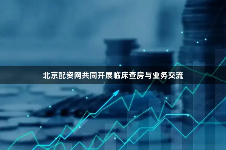 北京配资网共同开展临床查房与业务交流