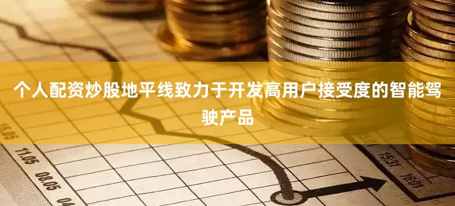 个人配资炒股地平线致力于开发高用户接受度的智能驾驶产品