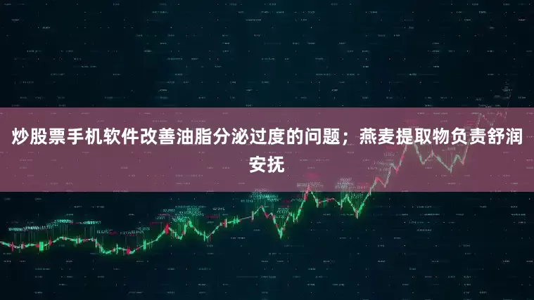 炒股票手机软件改善油脂分泌过度的问题；燕麦提取物负责舒润安抚