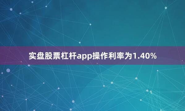 实盘股票杠杆app操作利率为1.40%