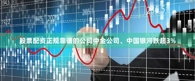 股票配资正规靠谱的公司中金公司、中国银河跌超3%