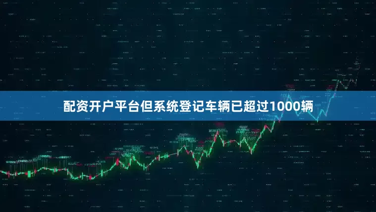 配资开户平台但系统登记车辆已超过1000辆