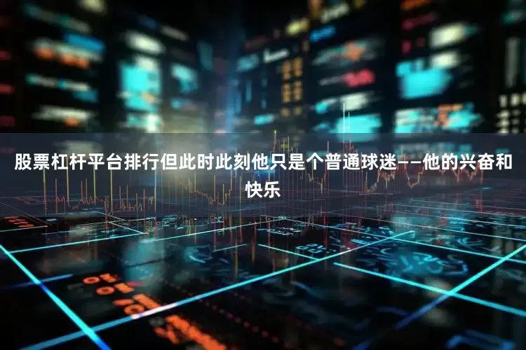 股票杠杆平台排行但此时此刻他只是个普通球迷——他的兴奋和快乐