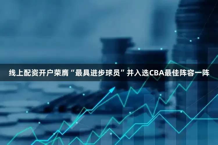 线上配资开户荣膺“最具进步球员”并入选CBA最佳阵容一阵
